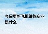 今日更新飞机维修专业是什么