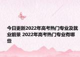 今日更新2022年高考热门专业及就业前景 2022年高考热门专业有哪些