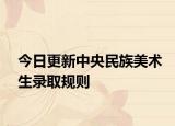 今日更新中央民族美术生录取规则