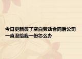 今日更新签了空白劳动合同后公司一直没给我一份怎么办