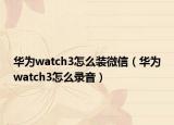 华为watch3怎么装微信（华为watch3怎么录音）