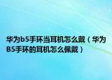 华为b5手环当耳机怎么戴（华为B5手环的耳机怎么佩戴）