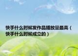 快手什么时候发作品播放量最高（快手什么时候成立的）