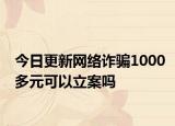 今日更新网络诈骗1000多元可以立案吗