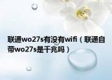 联通wo27s有没有wifi（联通自带wo27s是千兆吗）