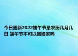 今日更新2022端午节是农历几月几日 端午节不可以回娘家吗