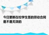 今日更新在校学生签的劳动合同是不是无效的