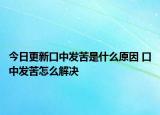 今日更新口中发苦是什么原因 口中发苦怎么解决