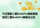 今日更新三星BudsPro降噪香果如何三星BudsPro降噪怎么样