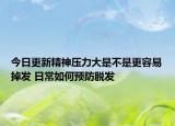 今日更新精神压力大是不是更容易掉发 日常如何预防脱发