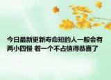 今日最新更新寿命短的人一般会有两小四慢 若一个不占值得恭喜了