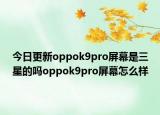 今日更新oppok9pro屏幕是三星的吗oppok9pro屏幕怎么样