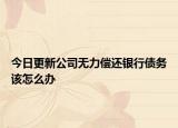 今日更新公司无力偿还银行债务该怎么办