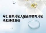 今日更新见证人是否需要对见证承担法律责任