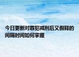 今日更新对罪犯减刑后又假释的间隔时间如何掌握