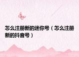 怎么注册新的迷你号（怎么注册新的抖音号）