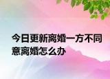 今日更新离婚一方不同意离婚怎么办