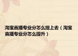 淘宝直播专业分怎么提上去（淘宝直播专业分怎么提升）