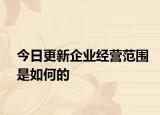 今日更新企业经营范围是如何的