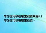 华为应用锁在哪里设置荣耀6（华为应用锁在哪里设置）
