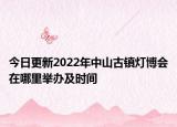 今日更新2022年中山古镇灯博会在哪里举办及时间