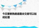 今日更新购房逾期未交房可以如何处理