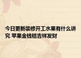 今日更新装修开工水果有什么讲究 苹果金钱桔吉祥发财