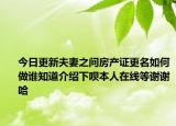 今日更新夫妻之间房产证更名如何做谁知道介绍下呗本人在线等谢谢哈
