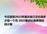 今日更新2022年重庆自己交社保多少钱一个月 2022重庆社保费用如何计算