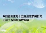 今日更新正月十五是法定节假日吗 正月十五元宵节放假吗