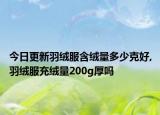 今日更新羽绒服含绒量多少克好,羽绒服充绒量200g厚吗