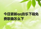 今日更新qq音乐下载免费歌曲怎么下