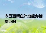 今日更新在外地能办结婚证吗