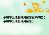 手机怎么注册开淘宝店视频教程（手机怎么注册开淘宝店）