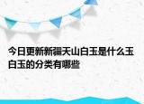 今日更新新疆天山白玉是什么玉 白玉的分类有哪些