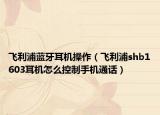 飞利浦蓝牙耳机操作（飞利浦shb1603耳机怎么控制手机通话）