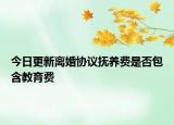 今日更新离婚协议抚养费是否包含教育费