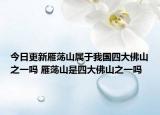 今日更新雁荡山属于我国四大佛山之一吗 雁荡山是四大佛山之一吗
