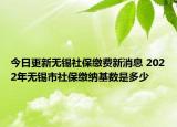 今日更新无锡社保缴费新消息 2022年无锡市社保缴纳基数是多少