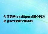 今日更新tods和gucci哪个档次高 gucci是哪个国家的