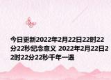 今日更新2022年2月22日22时22分22秒纪念意义 2022年2月22日22时22分22秒千年一遇