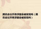 腾讯会议开悬浮窗会被发现吗（腾讯会议开悬浮窗会被发现吗）