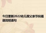 今日更新2022幼儿园父亲节祝福语简短语句