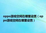 oppo游戏空间在哪里设置（oppo游戏空间在哪里设置）
