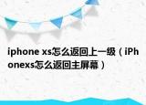 iphone xs怎么返回上一级（iPhonexs怎么返回主屏幕）
