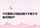 今日更新公司股份属于不属于夫妻共同财产