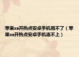 苹果xs开热点安卓手机用不了（苹果xs开热点安卓手机连不上）