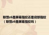 联想z6是屏幕指纹还是背部指纹（联想z6是屏幕指纹吗）