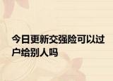 今日更新交强险可以过户给别人吗