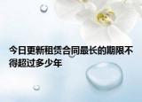 今日更新租赁合同最长的期限不得超过多少年